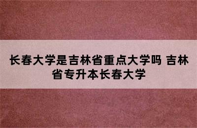 长春大学是吉林省重点大学吗 吉林省专升本长春大学